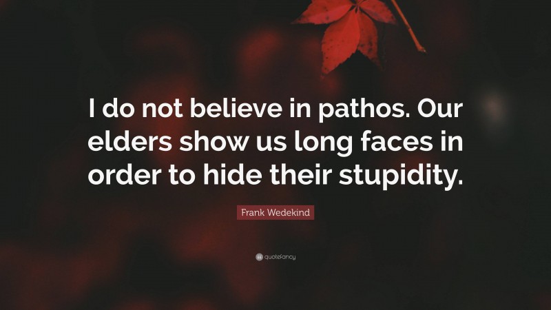 Frank Wedekind Quote: “I do not believe in pathos. Our elders show us long faces in order to hide their stupidity.”