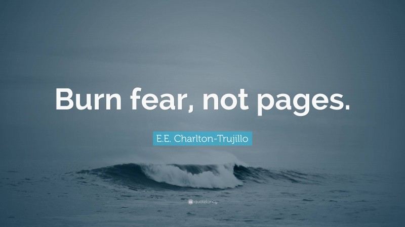E.E. Charlton-Trujillo Quote: “Burn fear, not pages.”