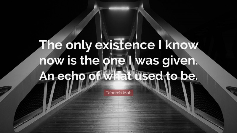 Tahereh Mafi Quote: “The only existence I know now is the one I was given. An echo of what used to be.”