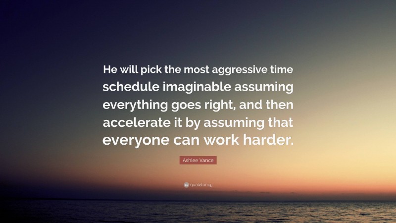 Ashlee Vance Quote: “He will pick the most aggressive time schedule imaginable assuming everything goes right, and then accelerate it by assuming that everyone can work harder.”