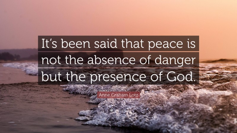 Anne Graham Lotz Quote: “It’s been said that peace is not the absence of danger but the presence of God.”