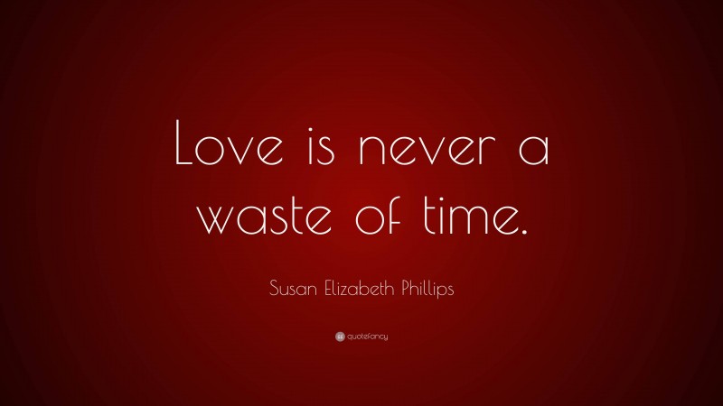 Susan Elizabeth Phillips Quote: “Love is never a waste of time.”