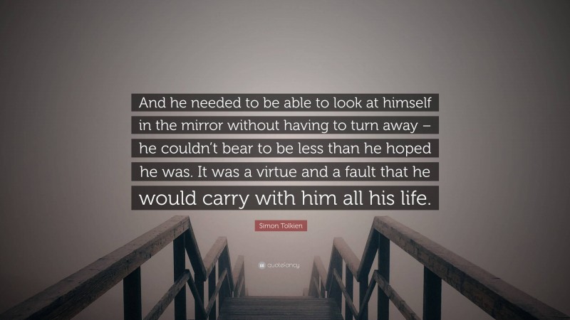 Simon Tolkien Quote: “And he needed to be able to look at himself in the mirror without having to turn away – he couldn’t bear to be less than he hoped he was. It was a virtue and a fault that he would carry with him all his life.”