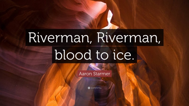 Aaron Starmer Quote: “Riverman, Riverman, blood to ice.”