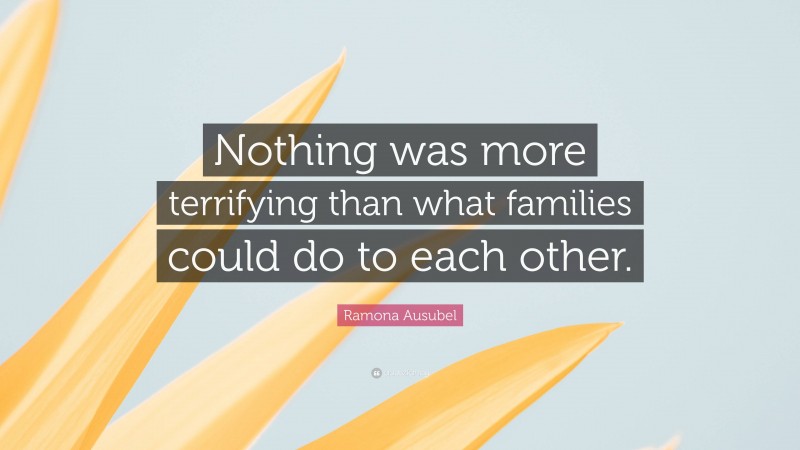 Ramona Ausubel Quote: “Nothing was more terrifying than what families could do to each other.”