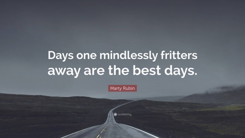 Marty Rubin Quote: “Days one mindlessly fritters away are the best days.”