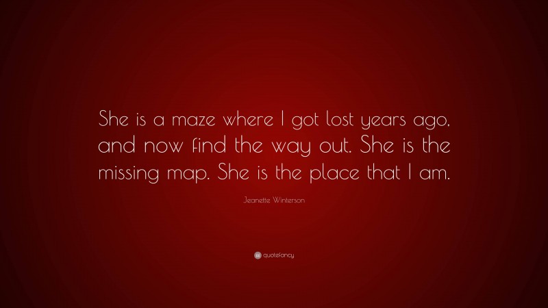 Jeanette Winterson Quote: “She is a maze where I got lost years ago, and now find the way out. She is the missing map. She is the place that I am.”