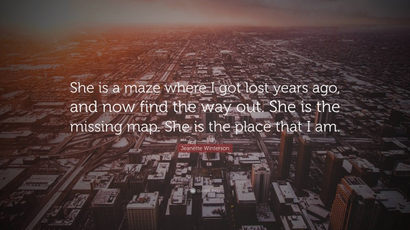 Jeanette Winterson Quote: “She is a maze where I got lost years ago, and now find the way out. She is the missing map. She is the place that I am.”