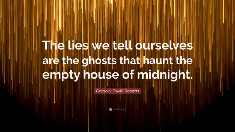 Gregory David Roberts Quote: “The lies we tell ourselves are the ghosts that haunt the empty house of midnight.”