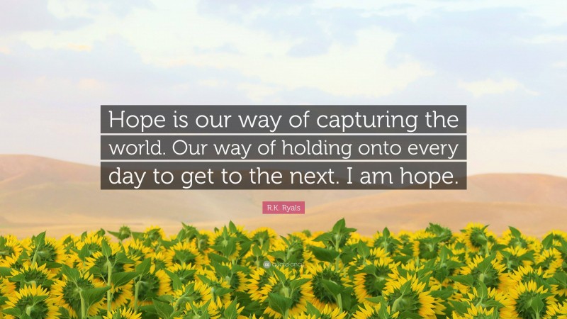 R.K. Ryals Quote: “Hope is our way of capturing the world. Our way of holding onto every day to get to the next. I am hope.”