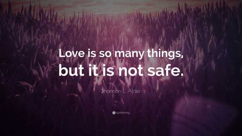 Shannon L. Alder Quote: “Love is so many things, but it is not safe.”