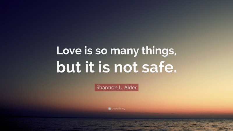 Shannon L. Alder Quote: “Love is so many things, but it is not safe.”