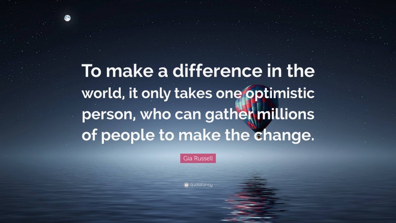 Gia Russell Quote: “To make a difference in the world, it only takes one optimistic person, who can gather millions of people to make the change.”