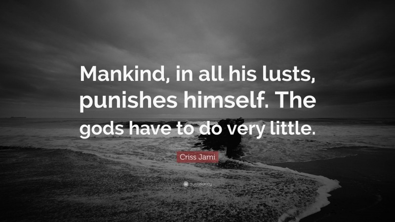 Criss Jami Quote: “Mankind, in all his lusts, punishes himself. The gods have to do very little.”