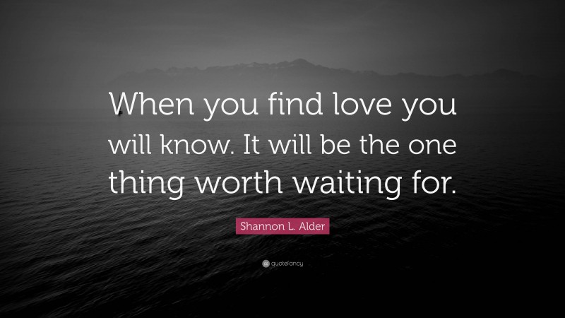 Shannon L. Alder Quote: “When you find love you will know. It will be the one thing worth waiting for.”
