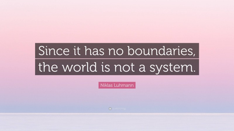Niklas Luhmann Quote: “Since it has no boundaries, the world is not a system.”