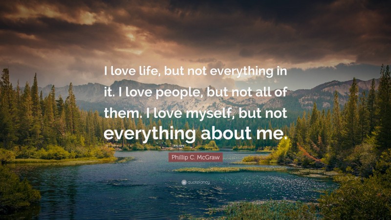 Phillip C. McGraw Quote: “I love life, but not everything in it. I love people, but not all of them. I love myself, but not everything about me.”