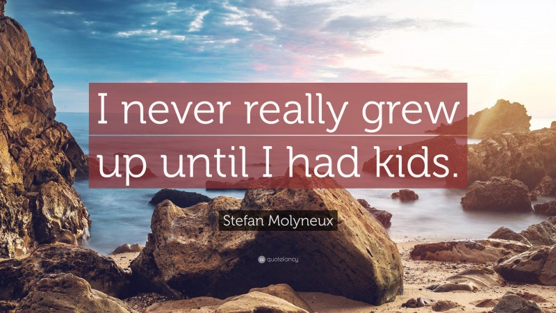 Stefan Molyneux Quote: “I never really grew up until I had kids.”