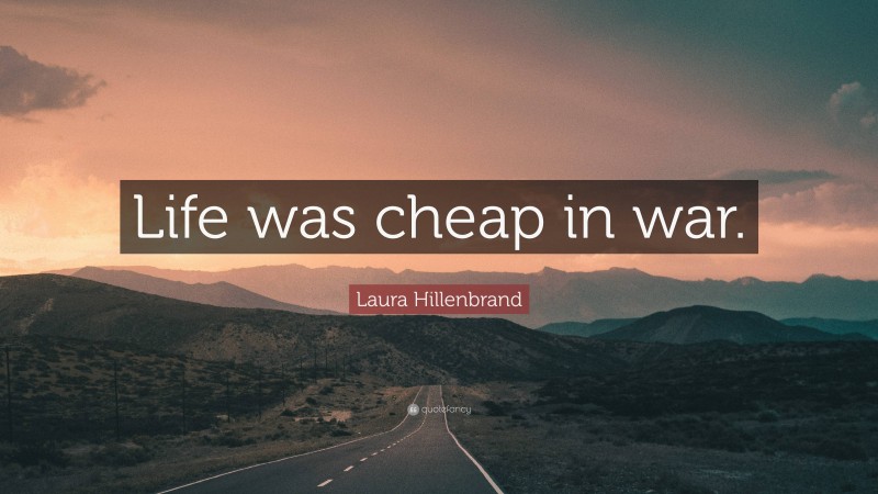 Laura Hillenbrand Quote: “Life was cheap in war.”