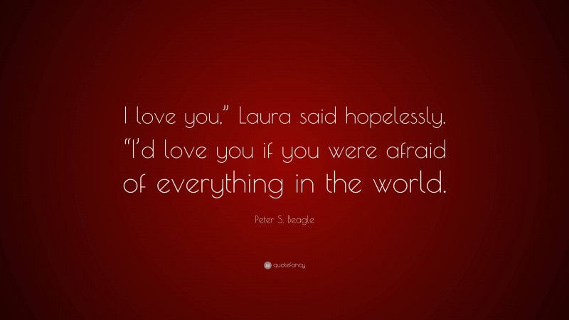 Peter S. Beagle Quote: “I love you,” Laura said hopelessly. “I’d love you if you were afraid of everything in the world.”