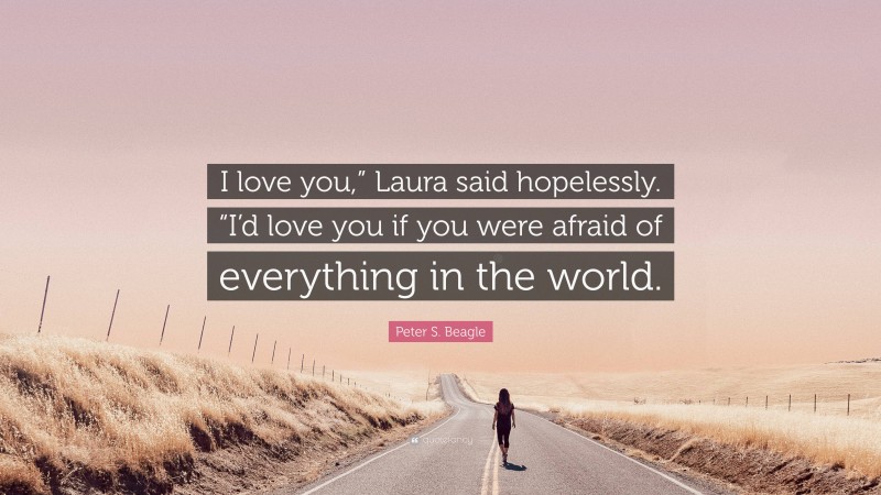 Peter S. Beagle Quote: “I love you,” Laura said hopelessly. “I’d love you if you were afraid of everything in the world.”