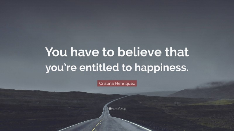 Cristina Henriquez Quote: “You have to believe that you’re entitled to happiness.”