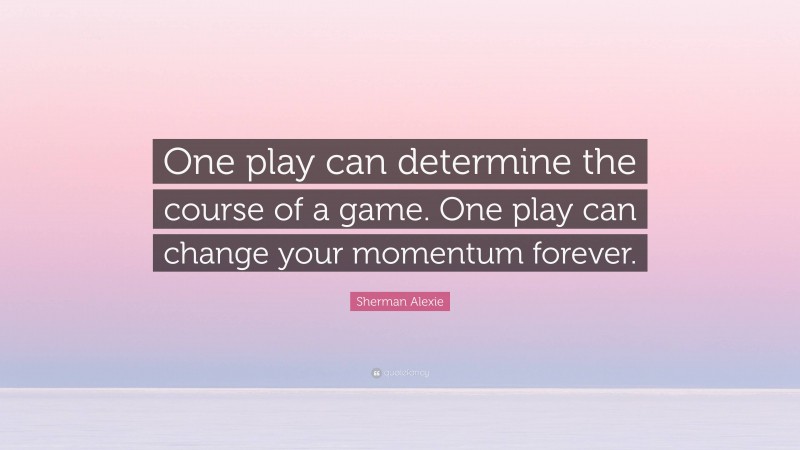 Sherman Alexie Quote: “One play can determine the course of a game. One play can change your momentum forever.”