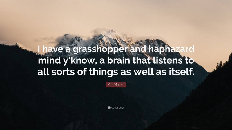 Keri Hulme Quote: “I have a grasshopper and haphazard mind y’know, a brain that listens to all sorts of things as well as itself.”