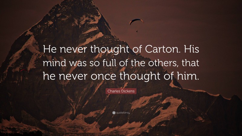 Charles Dickens Quote: “He never thought of Carton. His mind was so full of the others, that he never once thought of him.”