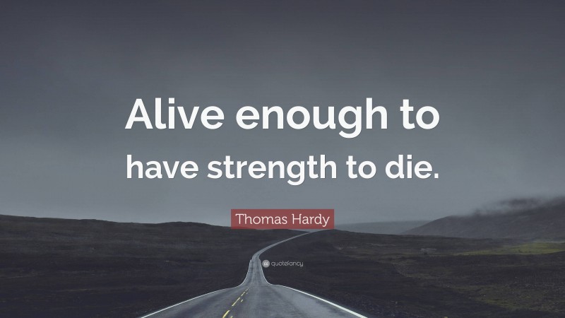 Thomas Hardy Quote: “Alive enough to have strength to die.”