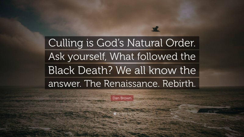 Dan Brown Quote: “Culling is God’s Natural Order. Ask yourself, What followed the Black Death? We all know the answer. The Renaissance. Rebirth.”