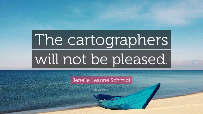 Jenelle Leanne Schmidt Quote: “The cartographers will not be pleased.”