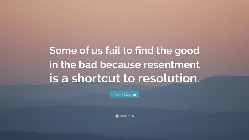 Jamie George Quote: “Some of us fail to find the good in the bad because resentment is a shortcut to resolution.”