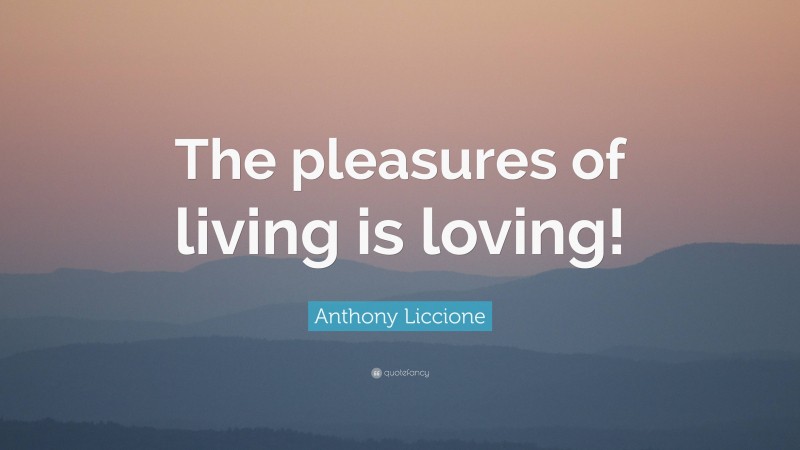 Anthony Liccione Quote: “The pleasures of living is loving!”