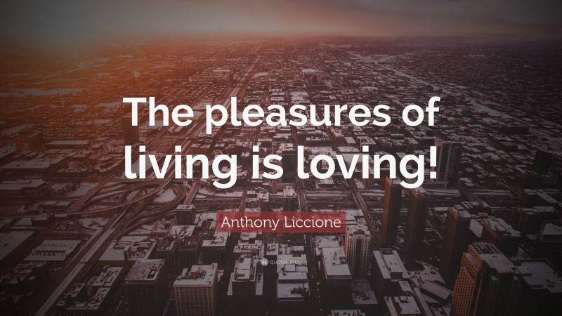 Anthony Liccione Quote: “The pleasures of living is loving!”