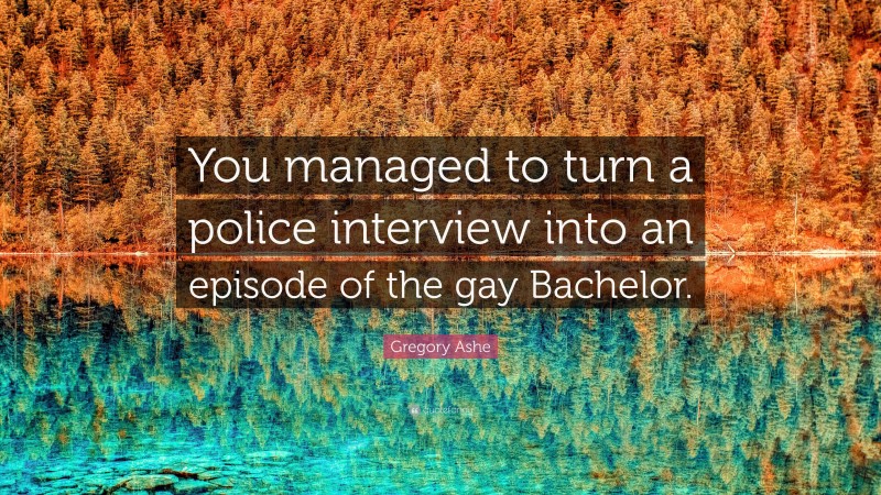 Gregory Ashe Quote: “You managed to turn a police interview into an episode of the gay Bachelor.”