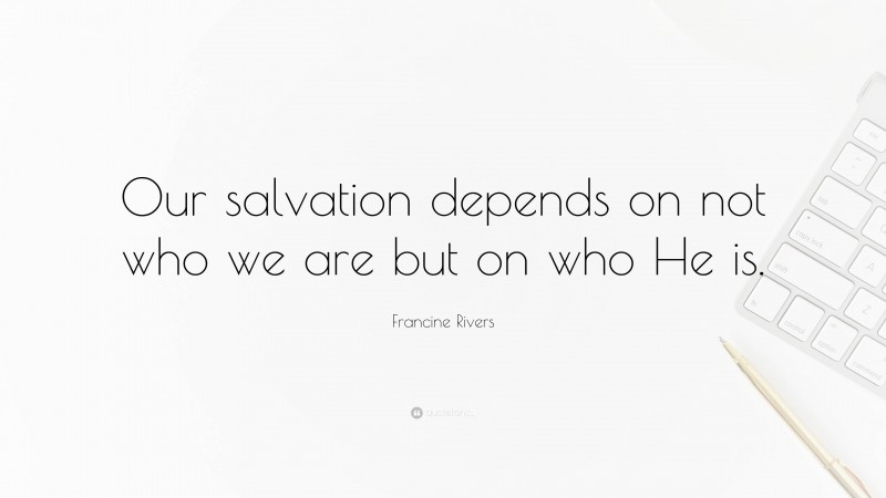 Francine Rivers Quote: “Our salvation depends on not who we are but on who He is.”