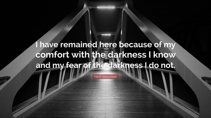 Hanif Abdurraqib Quote: “I have remained here because of my comfort with the darkness I know and my fear of the darkness I do not.”