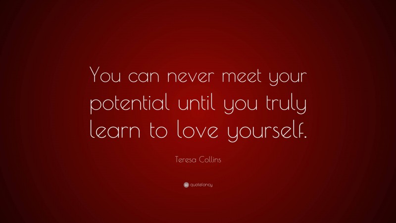 Teresa Collins Quote: “You can never meet your potential until you truly learn to love yourself.”