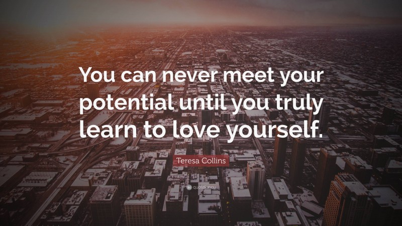 Teresa Collins Quote: “You can never meet your potential until you truly learn to love yourself.”