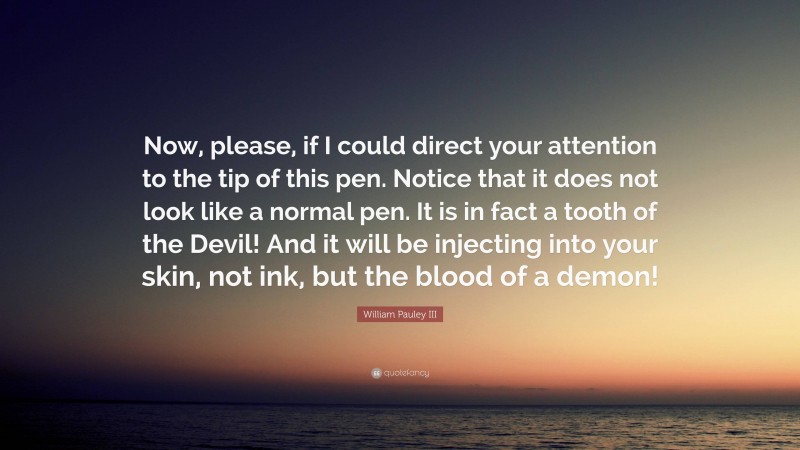 William Pauley III Quote: “Now, please, if I could direct your attention to the tip of this pen. Notice that it does not look like a normal pen. It is in fact a tooth of the Devil! And it will be injecting into your skin, not ink, but the blood of a demon!”