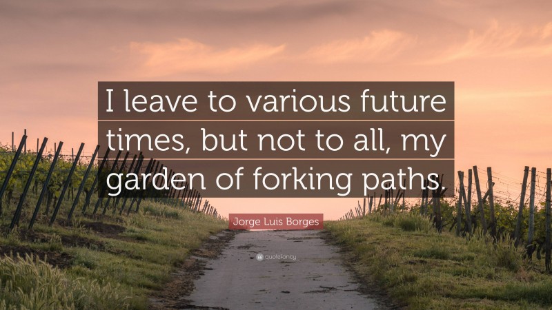 Jorge Luis Borges Quote: “I leave to various future times, but not to all, my garden of forking paths.”