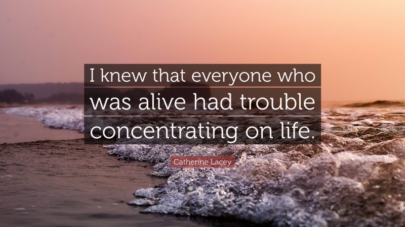 Catherine Lacey Quote: “I knew that everyone who was alive had trouble concentrating on life.”