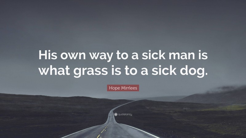 Hope Mirrlees Quote: “His own way to a sick man is what grass is to a sick dog.”