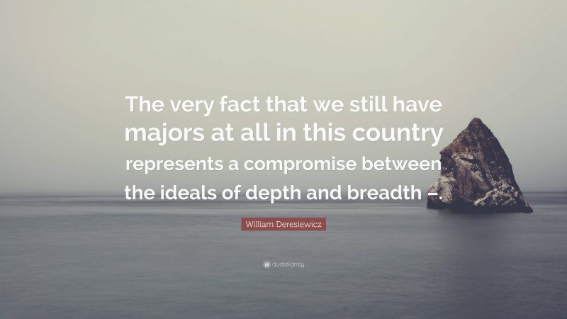 William Deresiewicz Quote: “The very fact that we still have majors at all in this country represents a compromise between the ideals of depth and breadth –.”
