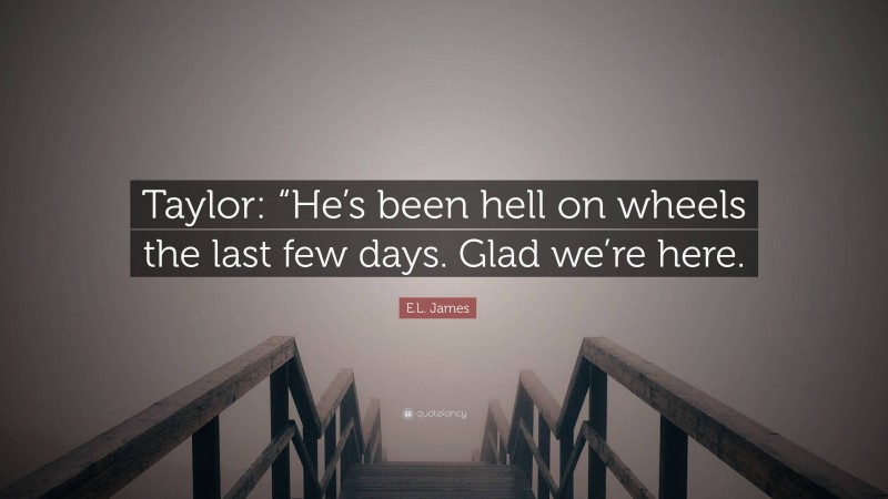 E.L. James Quote: “Taylor: “He’s been hell on wheels the last few days. Glad we’re here.”