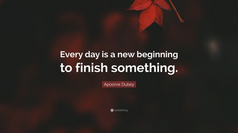 Apoorve Dubey Quote: “Every day is a new beginning to finish something.”