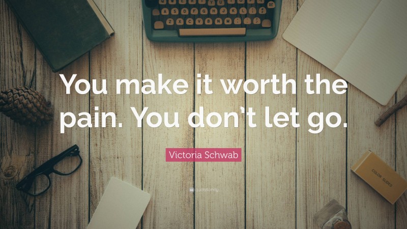Victoria Schwab Quote: “You make it worth the pain. You don’t let go.”