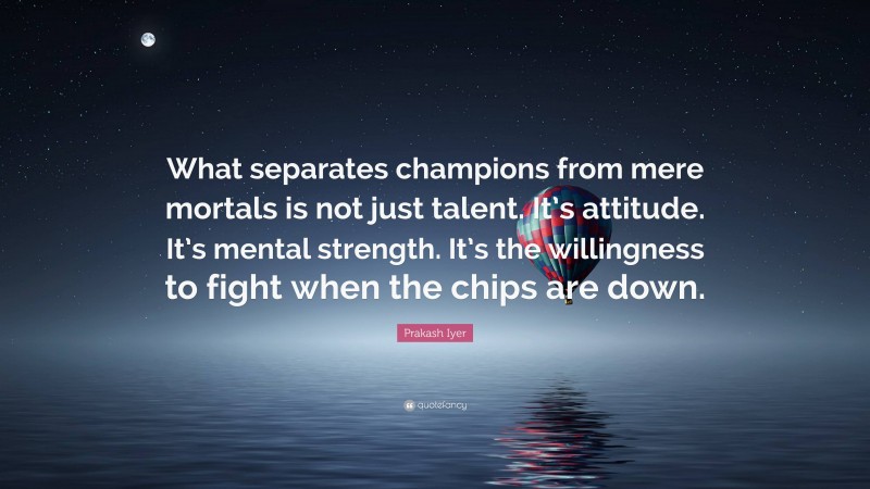 Prakash Iyer Quote: “What separates champions from mere mortals is not just talent. It’s attitude. It’s mental strength. It’s the willingness to fight when the chips are down.”