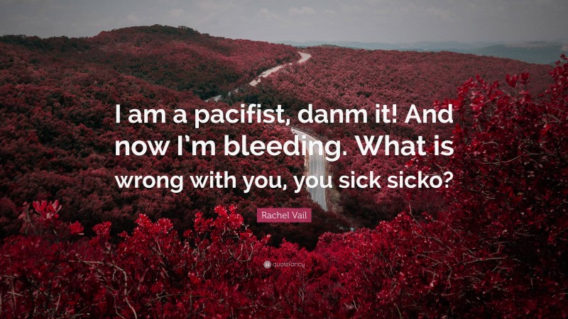 Rachel Vail Quote: “I am a pacifist, danm it! And now I’m bleeding. What is wrong with you, you sick sicko?”